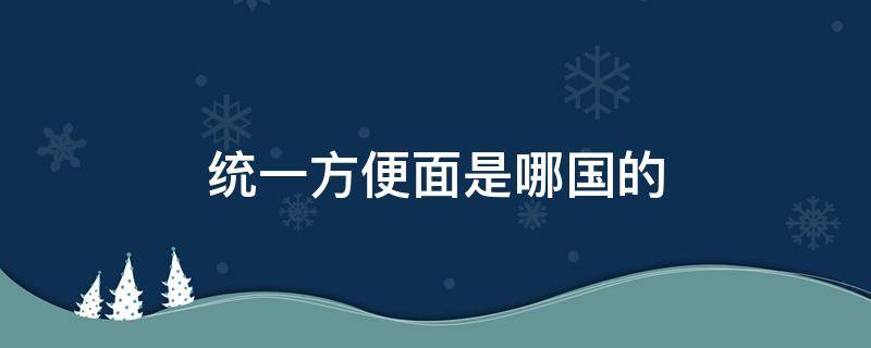 统一方便面是哪国的 统一方便面是哪个国家的