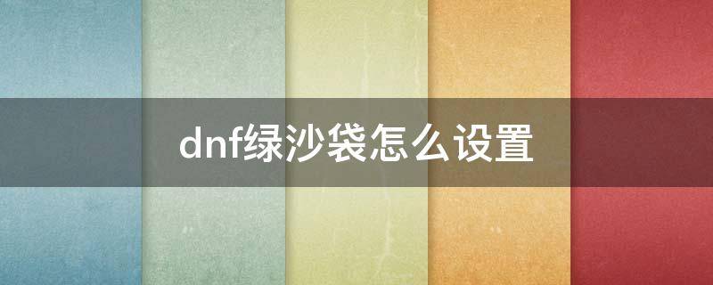 dnf绿沙袋怎么设置 dnf白沙袋怎么设置跟绿沙袋