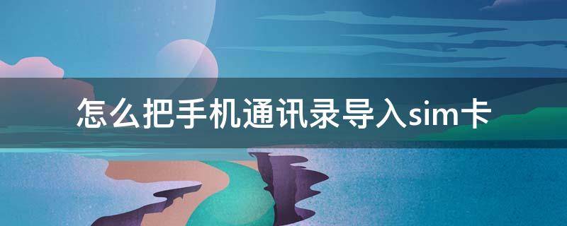 怎么把手机通讯录导入sim卡 安卓手机怎么把手机通讯录导入sim卡