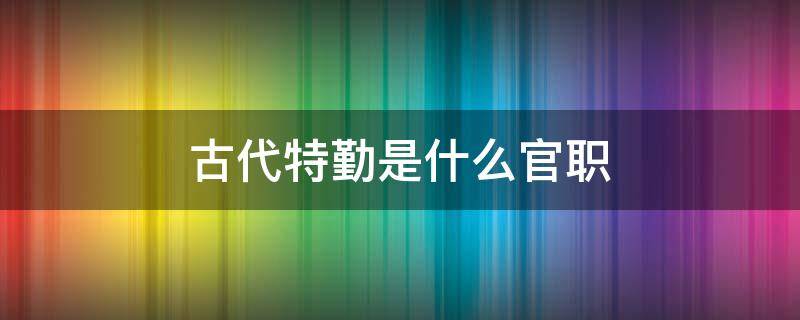 古代特勤是什么官职 古代的特勤