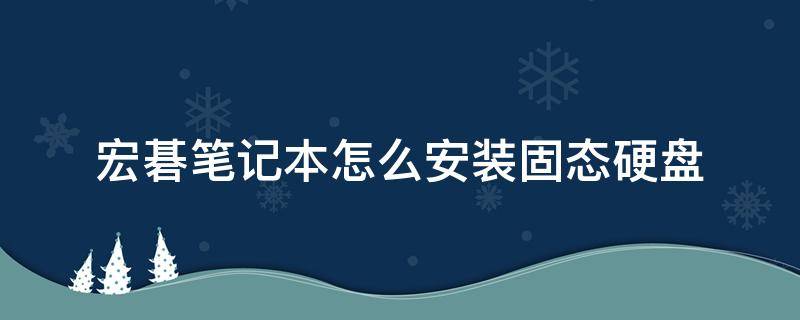 宏碁笔记本怎么安装固态硬盘 宏碁笔记本怎么加装固态硬盘