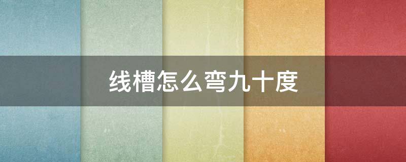 线槽怎么弯九十度 线槽九十度弯头怎么做