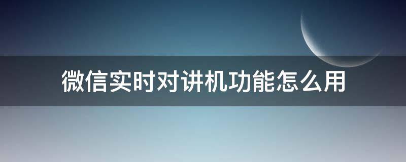 微信实时对讲机功能怎么用 微信如何实时对讲机