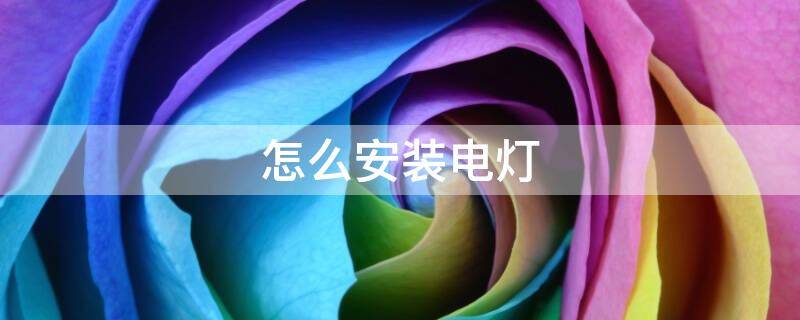 怎么安装电灯 怎么安装电灯泡
