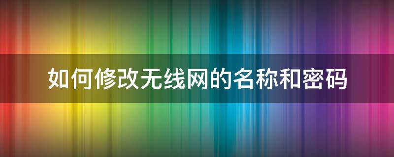 如何修改无线网的名称和密码 怎样修改无线网的名称和密码