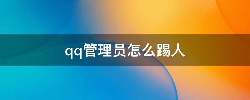 qq管理员怎么踢人 qq管理员怎么踢人手机版