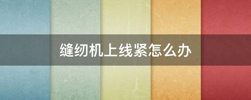 缝纫机上线紧怎么办（缝纫机上线紧怎么回事）