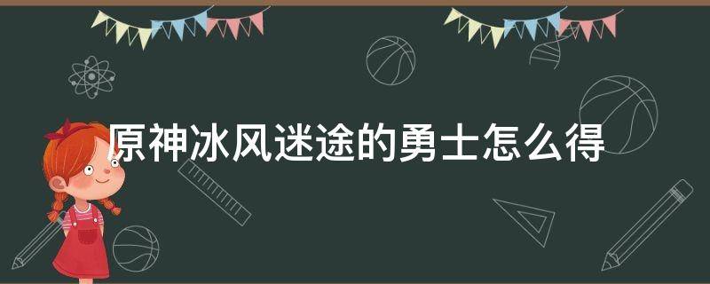 原神冰风迷途的勇士怎么得（原神冰峰迷途的勇士）