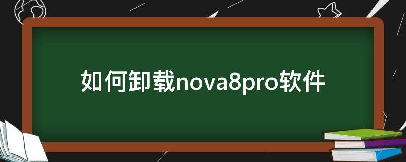如何卸载nova8pro软件 华为nova8怎么卸载软件