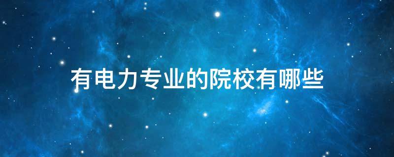 有电力专业的院校有哪些 电力类有哪些专业