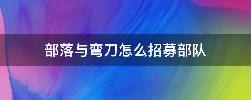 部落与弯刀怎么招募部队 部落与弯刀怎么招兵