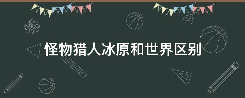 怪物猎人冰原和世界区别（怪物猎人冰原与世界有关联么）