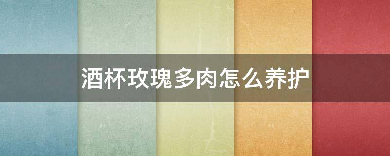 酒杯玫瑰多肉怎么养护 多肉酒杯玫瑰开花怎么处理