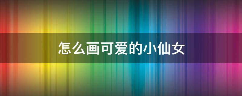 怎么画可爱的小仙女 可爱的小仙女画法