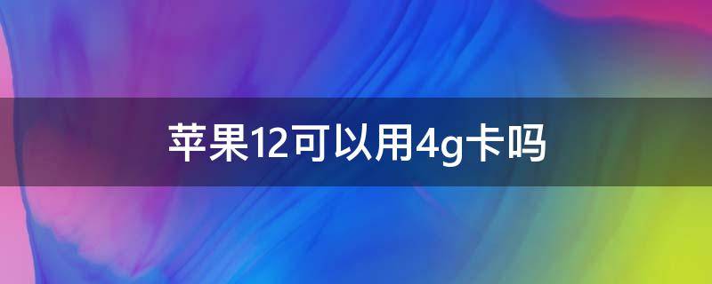 苹果12可以用4g卡吗 苹果12用4G卡可以吗