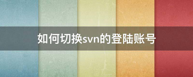 如何切换svn的登陆账号 svn更改用户登陆