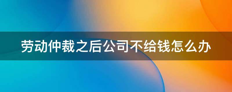 劳动仲裁之后公司不给钱怎么办（劳动仲裁后公司不给钱可以报警吗?）