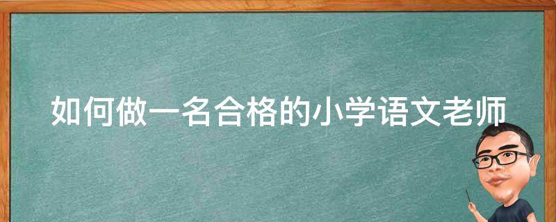 如何做一名合格的小学语文老师（如何做一名合格的小学语文老师演讲稿）