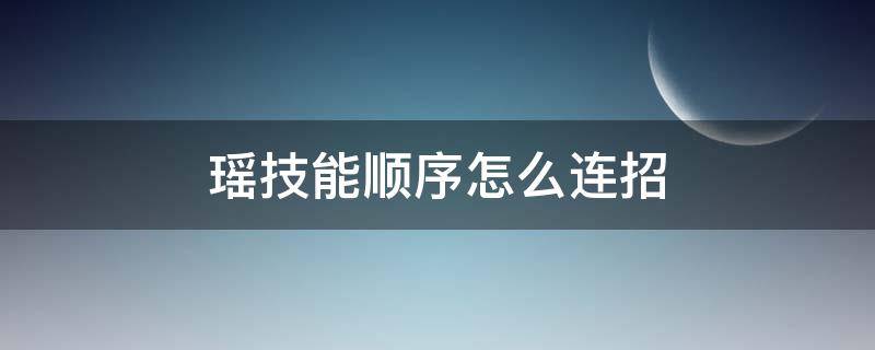 瑶技能顺序怎么连招 瑶技能连招使用顺序