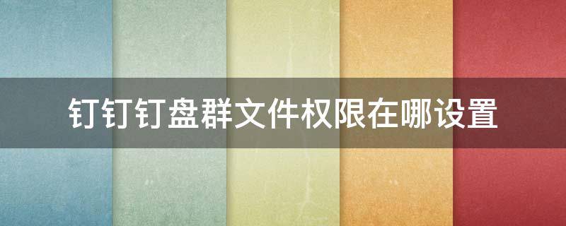 钉钉钉盘群文件权限在哪设置（钉钉群文件如何设置权限）