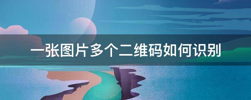 一张图片多个二维码如何识别（图片上多个二维码怎么识别）