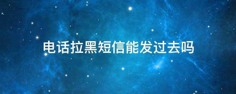电话拉黑短信能发过去吗 电话拉黑短信还可以发过去吗