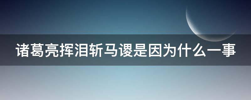 诸葛亮挥泪斩马谡是因为什么一事（诸葛亮挥泪斩马谡是因为什么一事呢?i）