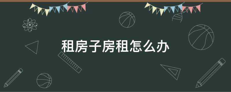 租房子房租怎么办（租房子应该怎么租）