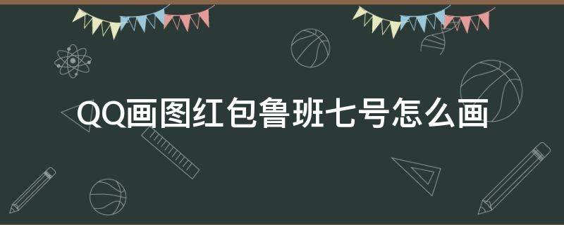QQ画图红包鲁班七号怎么画（qq里的画图红包鲁班七号怎么画）