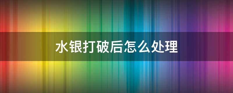 水银打破后怎么处理 水银破了怎么处理