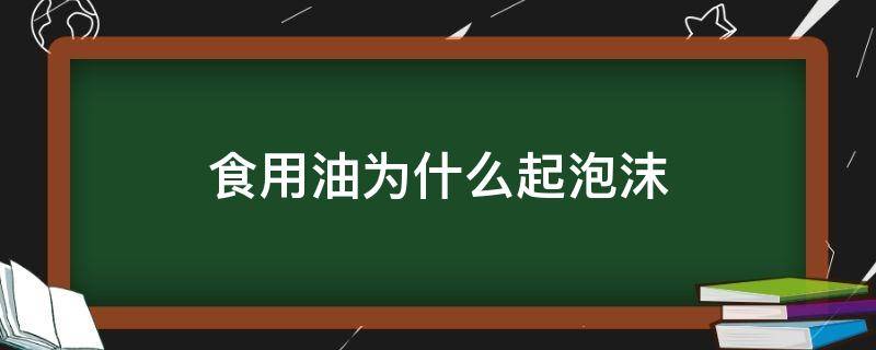 食用油为什么起泡沫 食用油全是泡沫正常吗?