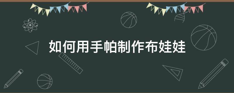 如何用手帕制作布娃娃 如何用手帕做娃娃