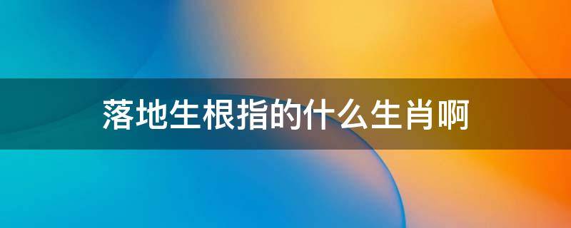 落地生根指的什么生肖啊（落地生根 指什么生肖）