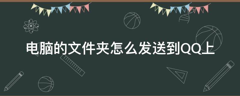 电脑的文件夹怎么发送到QQ上（怎么在电脑上发送文件夹到QQ）