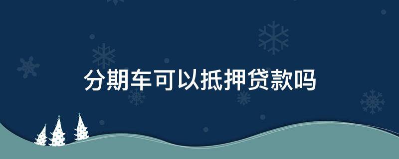 分期车可以抵押贷款吗 分期付款车可以抵押贷款吗