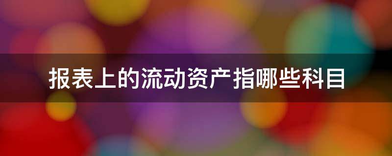 报表上的流动资产指哪些科目（资产负债表中的流动资产包括哪些科目）