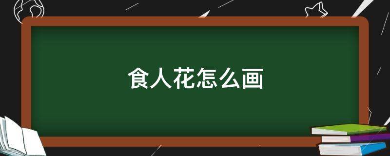 食人花怎么画（食人食人花怎么画）