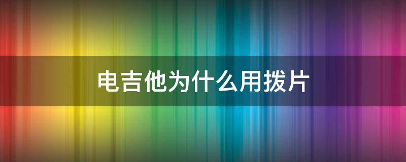 电吉他为什么用拨片（弹吉他为什么用拨片）