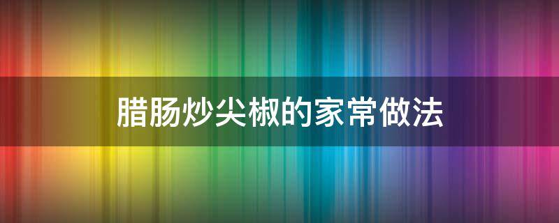 腊肠炒尖椒的家常做法（圆椒炒腊肠的做法）
