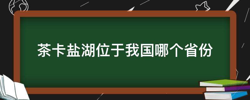 茶卡盐湖位于我国哪个省份（茶卡盐湖是我国第几大盐湖）