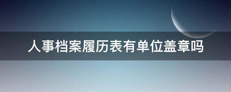 人事档案履历表有单位盖章吗（档案里的干部履历表是谁写的）