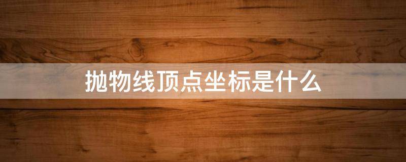 抛物线顶点坐标是什么（抛物线顶点坐标）