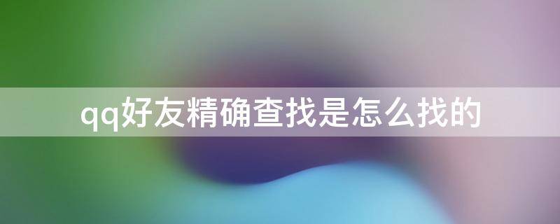 qq好友精确查找是怎么找的 qq好友的精确查找是怎么查找的
