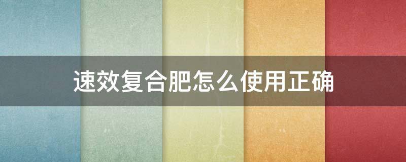 速效复合肥怎么使用正确（速效复合肥是干什么用的）