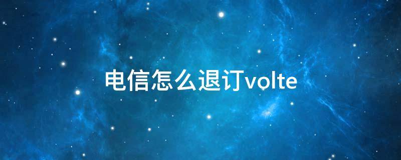 电信怎么退订volte 电信怎么退订volte业务