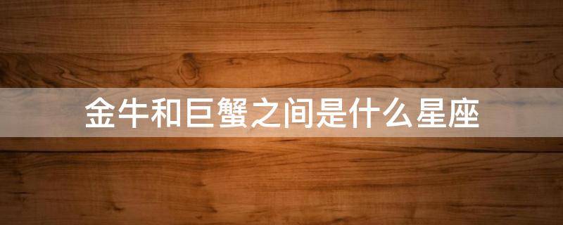 金牛和巨蟹之间是什么星座（金牛和巨蟹）