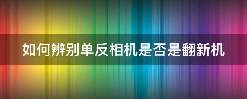 如何辨别单反相机是否是翻新机 如何辨别单反相机是否是翻新机呢
