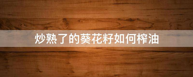炒熟了的葵花籽如何榨油（葵花籽油能爆炒吗）