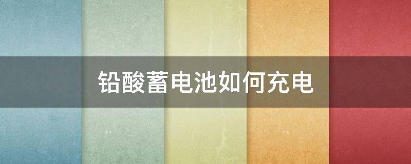 铅酸蓄电池如何充电 铅酸蓄电池如何充电保养