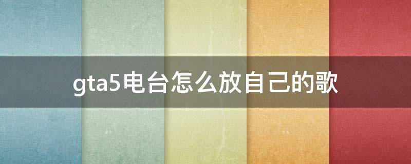 gta5电台怎么放自己的歌（gta5怎么在电台里放自己的音乐）